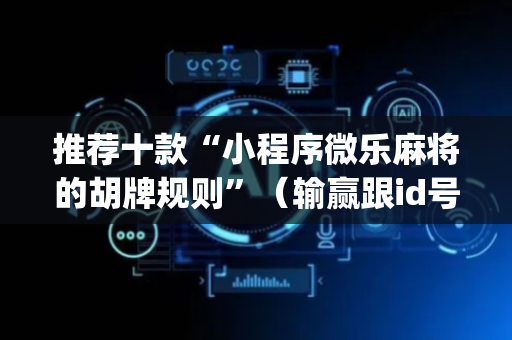 推荐十款“小程序微乐麻将的胡牌规则”（输赢跟id号有关系吗)