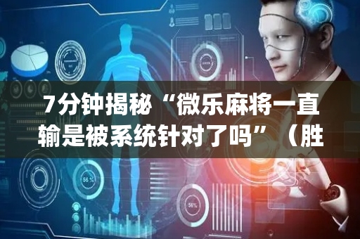 7分钟揭秘“微乐麻将一直输是被系统针对了吗”（胜负规律拿好牌)