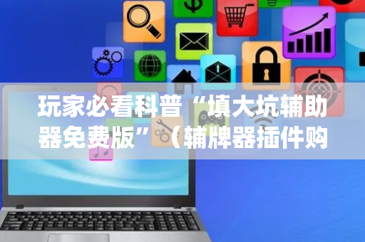 玩家必看科普“填大坑辅助器免费版”（辅牌器插件购买)