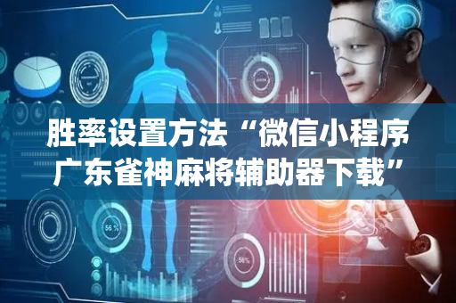 胜率设置方法“微信小程序广东雀神麻将辅助器下载”（怎么能调好牌)
