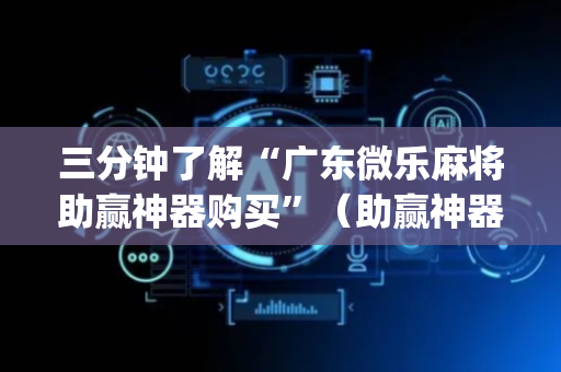 三分钟了解“广东微乐麻将助赢神器购买”（助赢神器)