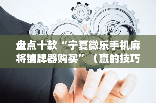 盘点十款“宁夏微乐手机麻将铺牌器购买”（赢的技巧规律)