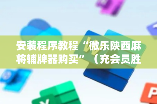 安装程序教程“微乐陕西麻将辅牌器购买”（充会员胜率高)