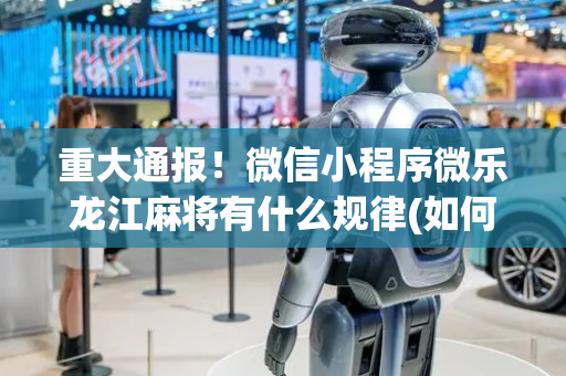 重大通报！微信小程序微乐龙江麻将有什么规律(如何来好牌)