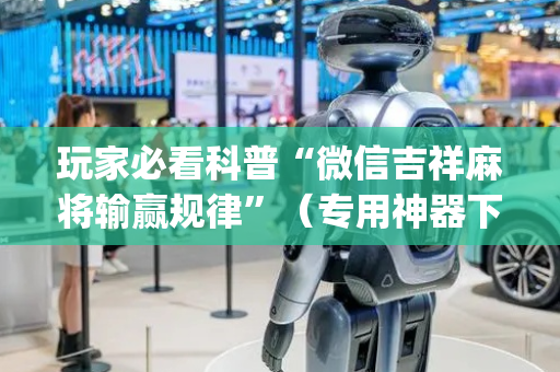 玩家必看科普“微信吉祥麻将输赢规律”（专用神器下载)
