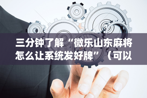 三分钟了解“微乐山东麻将怎么让系统发好牌”（可以设置输赢吗)
