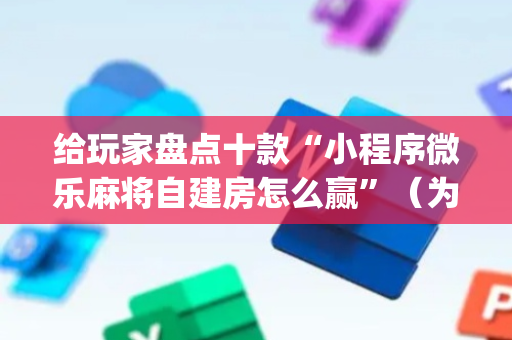给玩家盘点十款“小程序微乐麻将自建房怎么赢”（为什么有人一直赢)