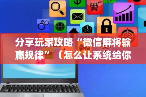 分享玩家攻略“微信麻将输赢规律”（怎么让系统给你发好牌)