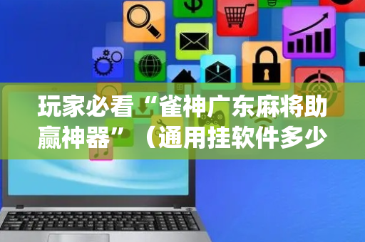 玩家必看“雀神广东麻将助赢神器”（通用挂软件多少钱)