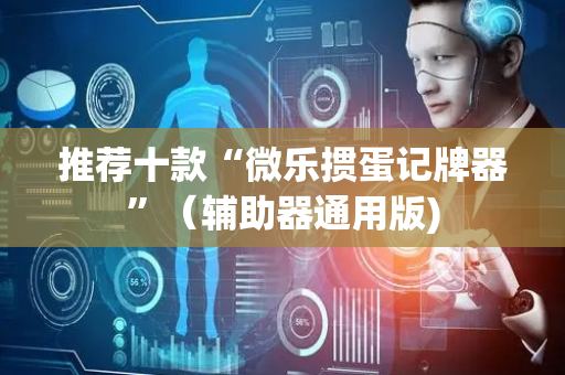 推荐十款“微乐掼蛋记牌器”（辅助器通用版)