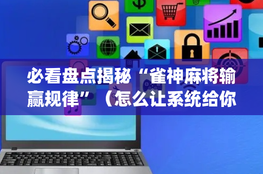 必看盘点揭秘“雀神麻将输赢规律”（怎么让系统给你发好牌)
