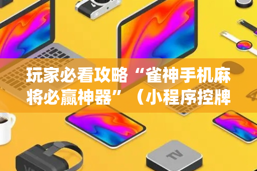 玩家必看攻略“雀神手机麻将必赢神器”（小程序控牌器)