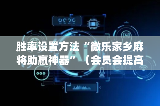 胜率设置方法“微乐家乡麻将助赢神器”（会员会提高胜率吗)