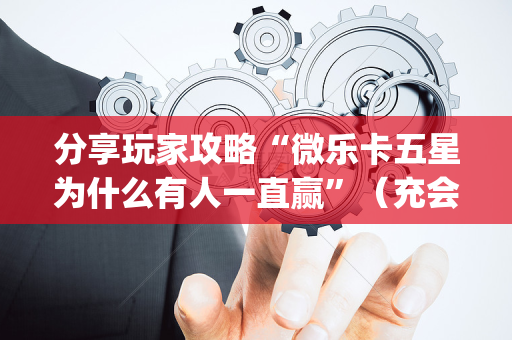分享玩家攻略“微乐卡五星为什么有人一直赢”（充会员胜率高)