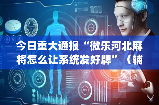 今日重大通报“微乐河北麻将怎么让系统发好牌”（辅助器下载)