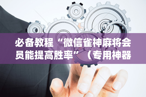 必备教程“微信雀神麻将会员能提高胜率”（专用神器)