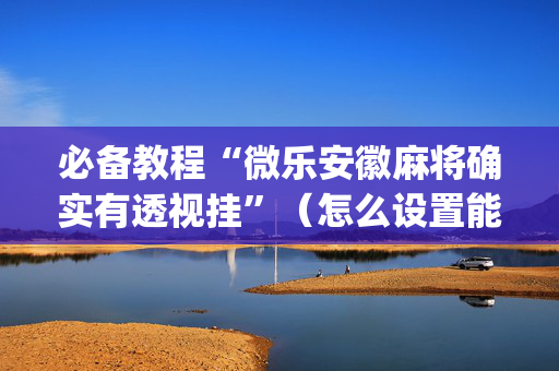 必备教程“微乐安徽麻将确实有透视挂”（怎么设置能有好牌)