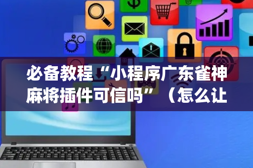 必备教程“小程序广东雀神麻将插件可信吗”（怎么让系统给自己好牌)