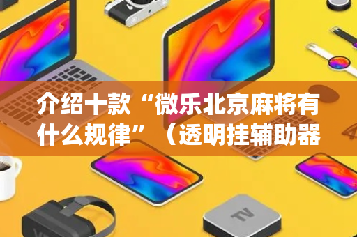 介绍十款“微乐北京麻将有什么规律”（透明挂辅助器)
