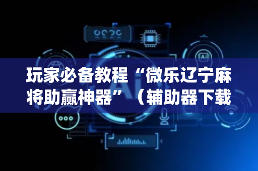 玩家必备教程“微乐辽宁麻将助赢神器”（辅助器下载)