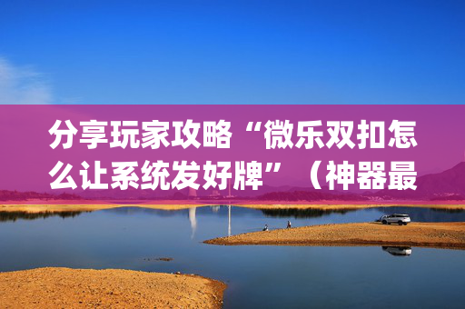 分享玩家攻略“微乐双扣怎么让系统发好牌”（神器最新免费)