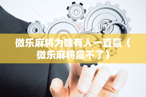 微乐麻将为啥有人一直赢（微乐麻将赢不了）