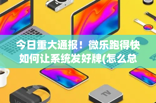 今日重大通报！微乐跑得快如何让系统发好牌(怎么总是输)