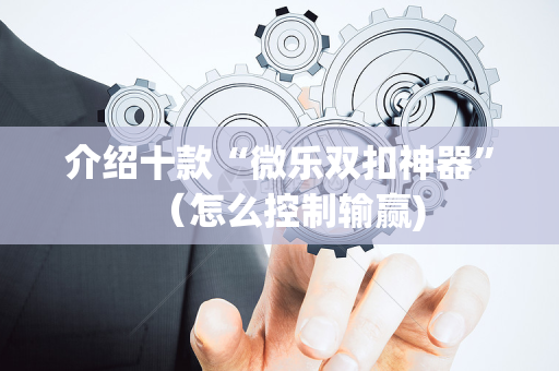 介绍十款“微乐双扣神器”（怎么控制输赢)