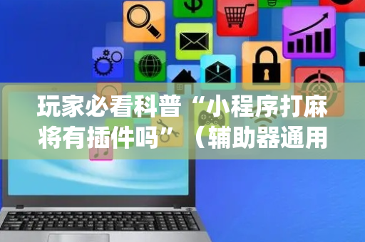 玩家必看科普“小程序打麻将有插件吗”（辅助器通用版)