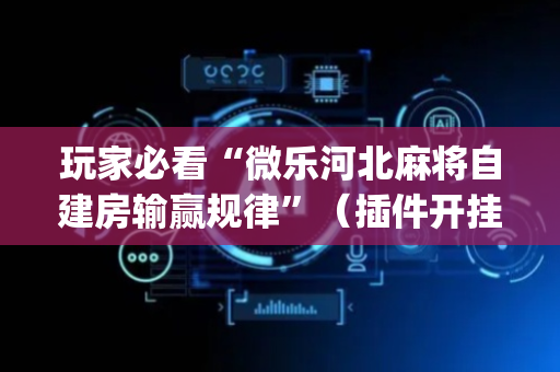 玩家必看“微乐河北麻将自建房输赢规律”（插件开挂免费AI)
