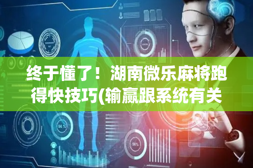 终于懂了！湖南微乐麻将跑得快技巧(输赢跟系统有关系吗)