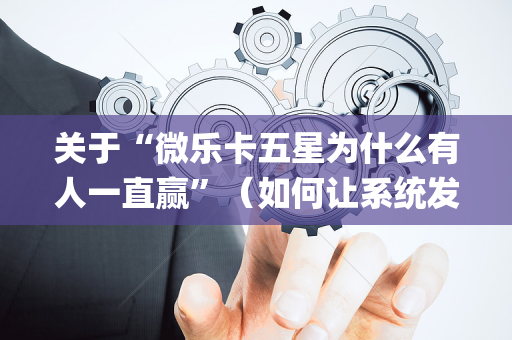 关于“微乐卡五星为什么有人一直赢”（如何让系统发好牌)