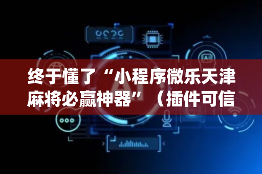 终于懂了“小程序微乐天津麻将必赢神器”（插件可信吗)