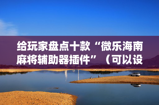 给玩家盘点十款“微乐海南麻将辅助器插件”（可以设置输赢吗)