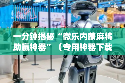 一分钟揭秘“微乐内蒙麻将助赢神器”（专用神器下载)