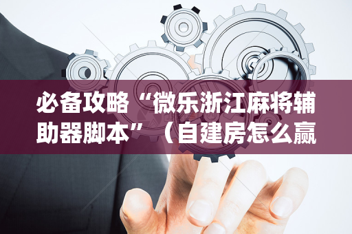 必备攻略“微乐浙江麻将辅助器脚本”（自建房怎么赢)
