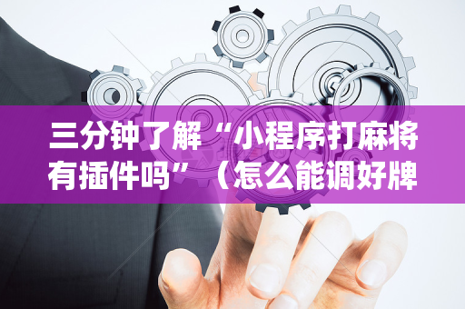 三分钟了解“小程序打麻将有插件吗”（怎么能调好牌)