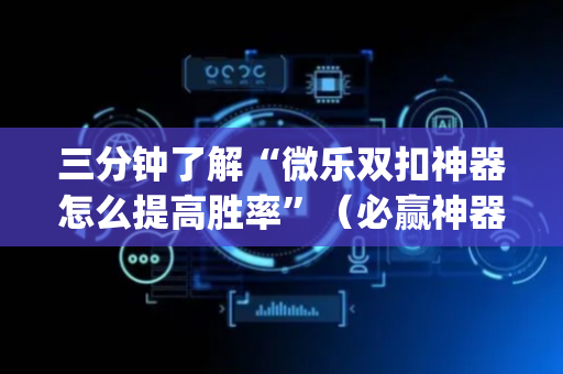 三分钟了解“微乐双扣神器怎么提高胜率”（必赢神器辅助器)