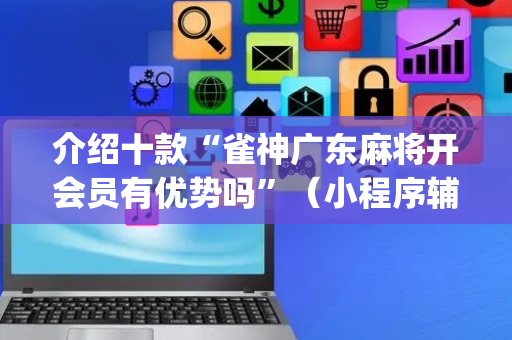 介绍十款“雀神广东麻将开会员有优势吗”（小程序辅助软件)