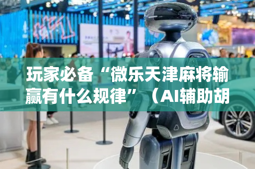 玩家必备“微乐天津麻将输赢有什么规律”（AI辅助胡牌规则)
