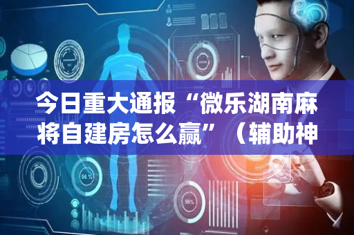 今日重大通报“微乐湖南麻将自建房怎么赢”（辅助神器免费)