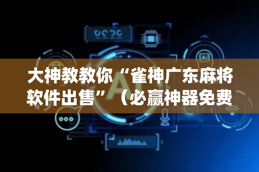 大神教教你“雀神广东麻将软件出售”（必赢神器免费安装)