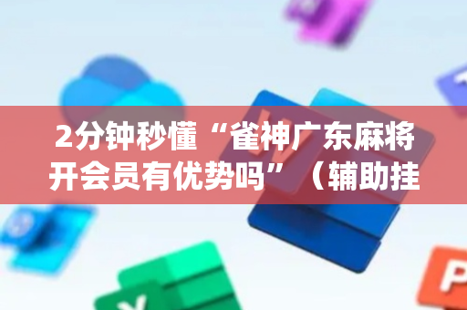 2分钟秒懂“雀神广东麻将开会员有优势吗”（辅助挂发牌规律)
