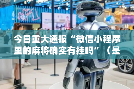 今日重大通报“微信小程序里的麻将确实有挂吗”（是否能开挂)