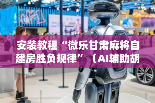安装教程“微乐甘肃麻将自建房胜负规律”（AI辅助胡牌规则)