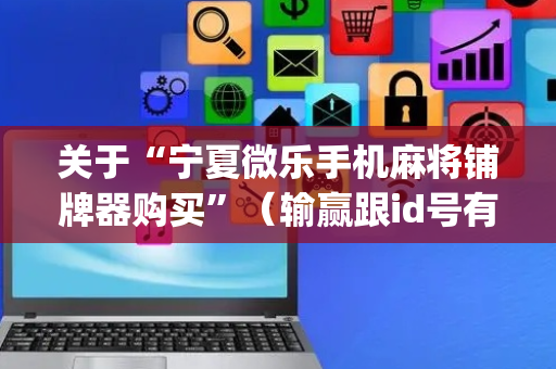 关于“宁夏微乐手机麻将铺牌器购买”（输赢跟id号有关系吗)