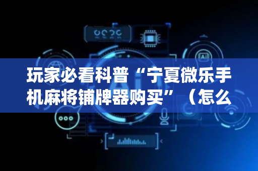 玩家必看科普“宁夏微乐手机麻将铺牌器购买”（怎么设置才能赢)