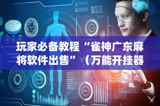 玩家必备教程“雀神广东麻将软件出售”（万能开挂器)