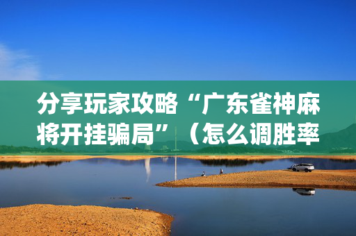 分享玩家攻略“广东雀神麻将开挂骗局”（怎么调胜率)