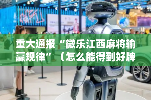 重大通报“微乐江西麻将输赢规律”（怎么能得到好牌)
